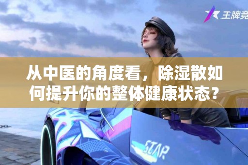从中医的角度看，除湿散如何提升你的整体健康状态？