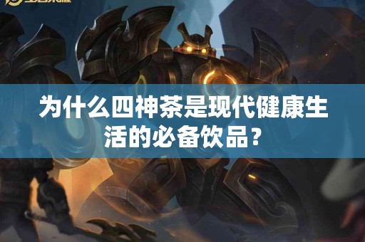 为什么四神茶是现代健康生活的必备饮品？