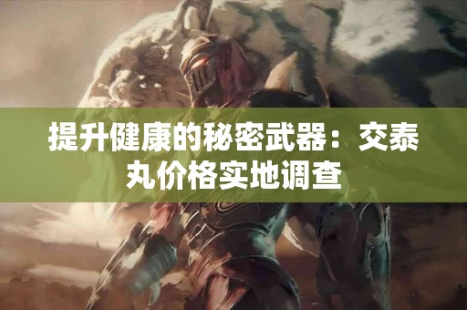 提升健康的秘密武器：交泰丸价格实地调查