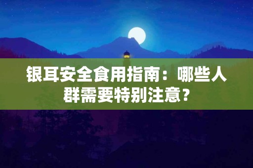 银耳安全食用指南：哪些人群需要特别注意？