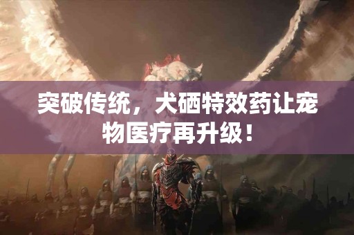 突破传统，犬硒特效药让宠物医疗再升级！