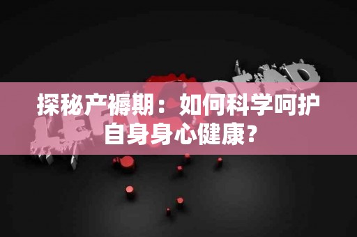 探秘产褥期：如何科学呵护自身身心健康？