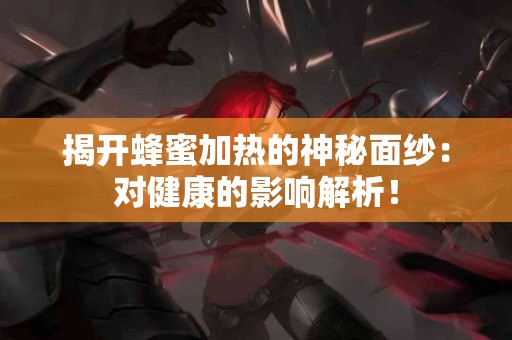 揭开蜂蜜加热的神秘面纱：对健康的影响解析！