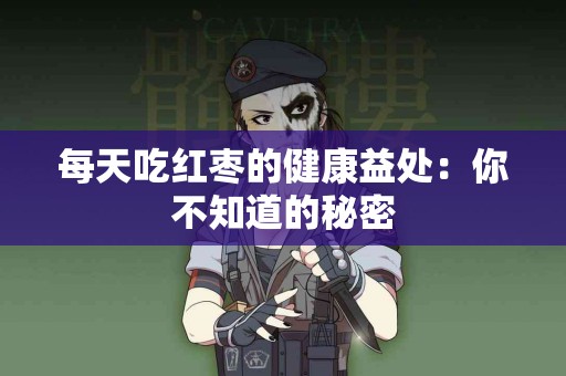 每天吃红枣的健康益处：你不知道的秘密