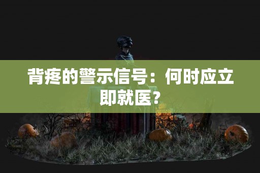 背疼的警示信号：何时应立即就医？