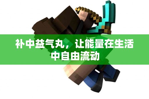 补中益气丸，让能量在生活中自由流动