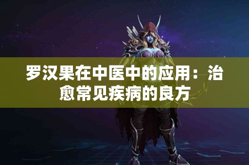 罗汉果在中医中的应用：治愈常见疾病的良方