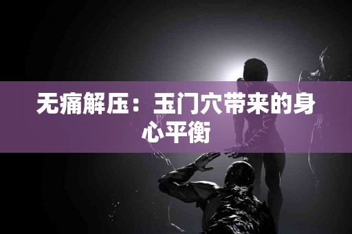 无痛解压：玉门穴带来的身心平衡