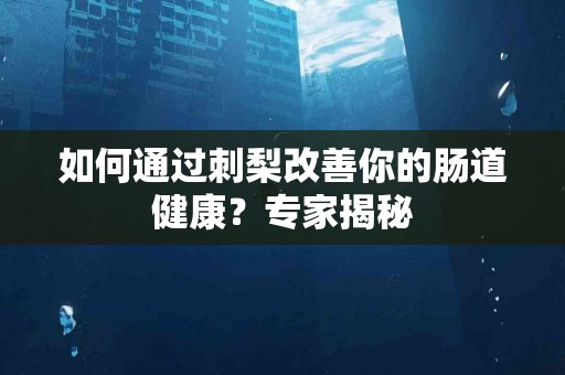如何通过刺梨改善你的肠道健康？专家揭秘
