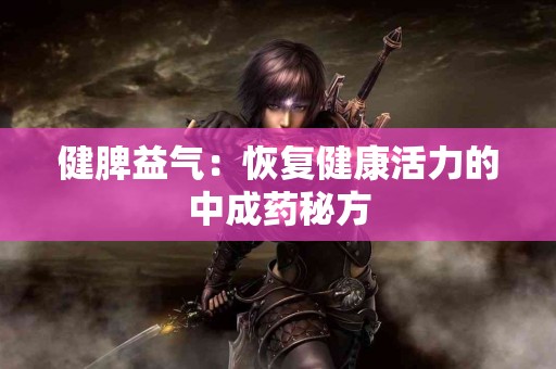 健脾益气：恢复健康活力的中成药秘方