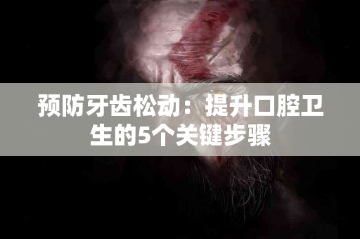 预防牙齿松动：提升口腔卫生的5个关键步骤