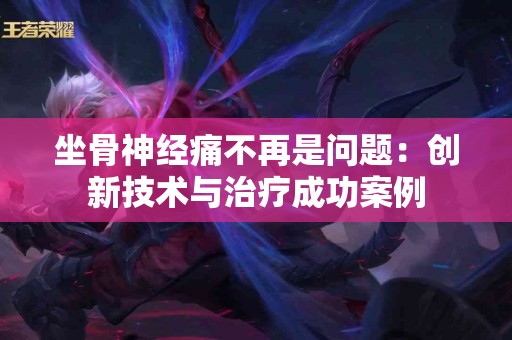 坐骨神经痛不再是问题：创新技术与治疗成功案例