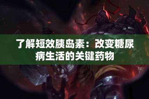 了解短效胰岛素：改变糖尿病生活的关键药物