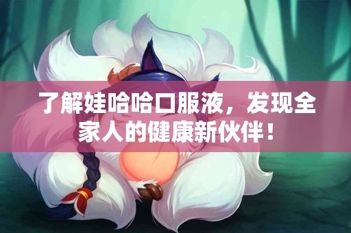 了解娃哈哈口服液，发现全家人的健康新伙伴！