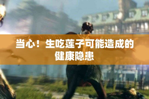 当心！生吃莲子可能造成的健康隐患