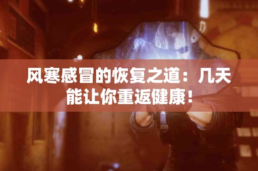 风寒感冒的恢复之道：几天能让你重返健康！