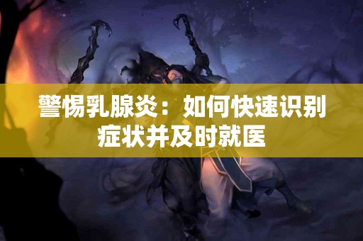 警惕乳腺炎：如何快速识别症状并及时就医