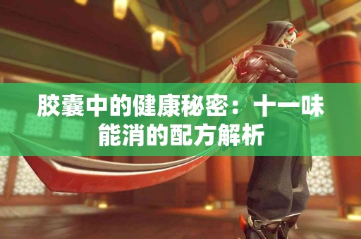 胶囊中的健康秘密：十一味能消的配方解析