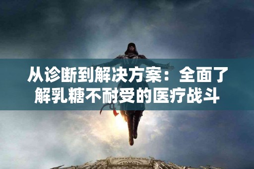 从诊断到解决方案：全面了解乳糖不耐受的医疗战斗