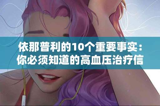 依那普利的10个重要事实：你必须知道的高血压治疗信息