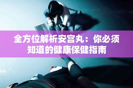 全方位解析安宫丸：你必须知道的健康保健指南