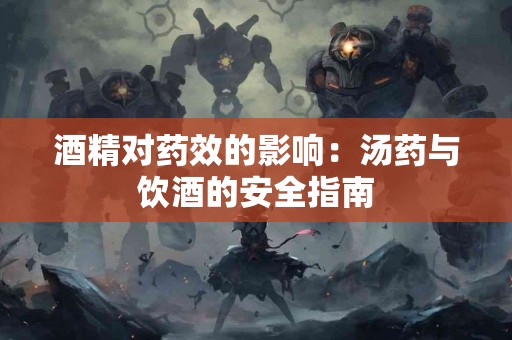 酒精对药效的影响：汤药与饮酒的安全指南