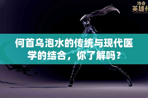 何首乌泡水的传统与现代医学的结合，你了解吗？