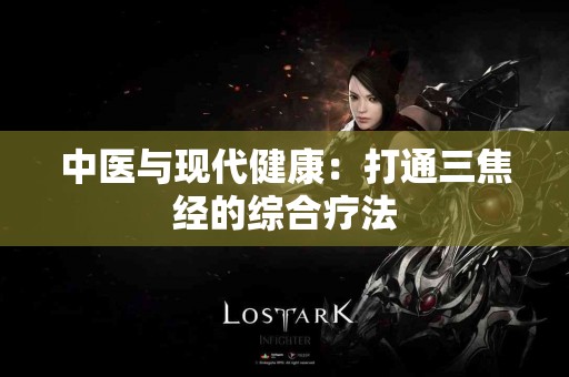 中医与现代健康：打通三焦经的综合疗法
