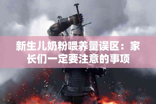 新生儿奶粉喂养量误区：家长们一定要注意的事项