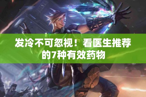 发冷不可忽视！看医生推荐的7种有效药物