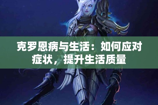 克罗恩病与生活：如何应对症状，提升生活质量