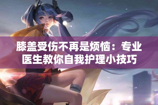 膝盖受伤不再是烦恼：专业医生教你自我护理小技巧
