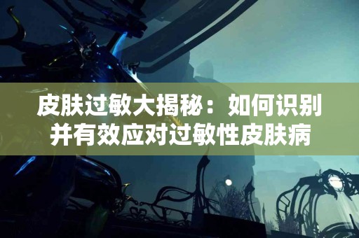 皮肤过敏大揭秘：如何识别并有效应对过敏性皮肤病
