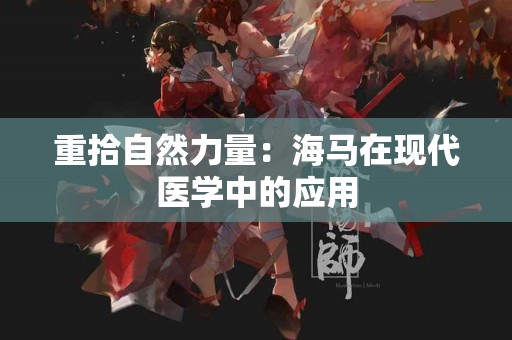 重拾自然力量：海马在现代医学中的应用