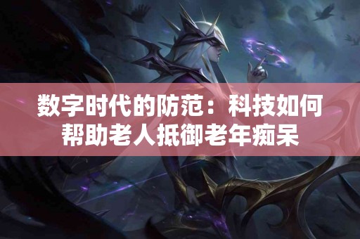 数字时代的防范：科技如何帮助老人抵御老年痴呆