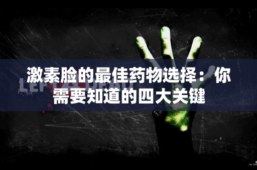 激素脸的最佳药物选择：你需要知道的四大关键