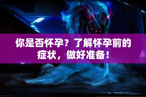 你是否怀孕？了解怀孕前的症状，做好准备！
