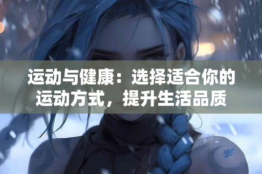 运动与健康：选择适合你的运动方式，提升生活品质