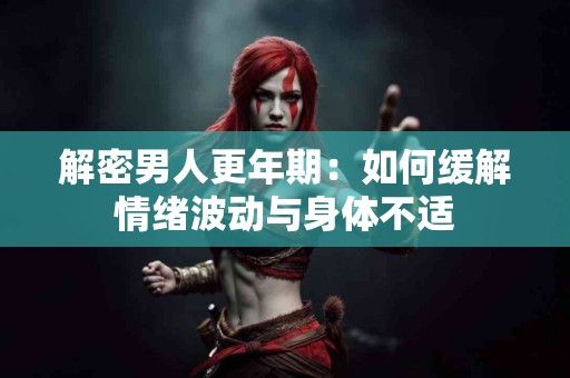 解密男人更年期：如何缓解情绪波动与身体不适