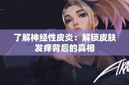 了解神经性皮炎：解锁皮肤发痒背后的真相