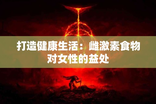 打造健康生活：雌激素食物对女性的益处