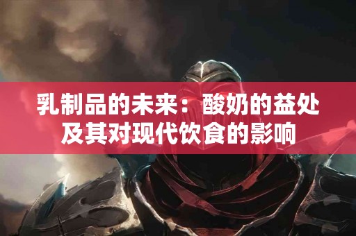乳制品的未来：酸奶的益处及其对现代饮食的影响