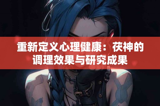 重新定义心理健康：茯神的调理效果与研究成果