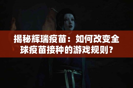 揭秘辉瑞疫苗：如何改变全球疫苗接种的游戏规则？