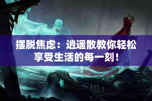 摆脱焦虑：逍遥散教你轻松享受生活的每一刻！