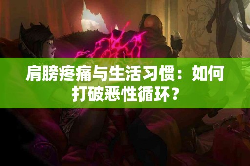 肩膀疼痛与生活习惯：如何打破恶性循环？