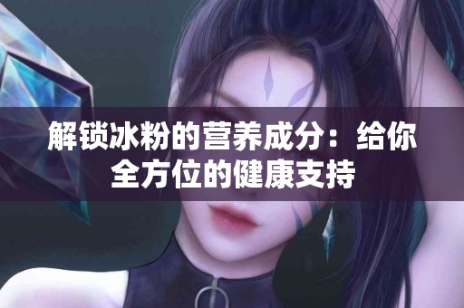 解锁冰粉的营养成分：给你全方位的健康支持