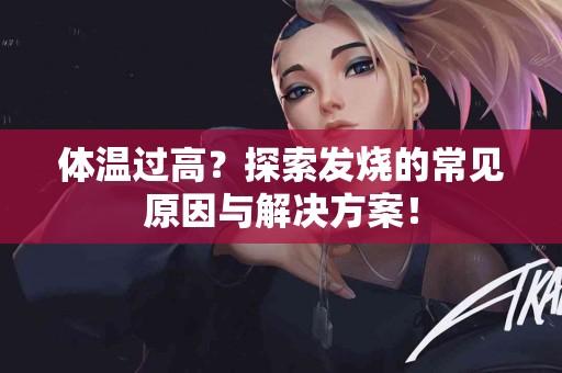 体温过高？探索发烧的常见原因与解决方案！