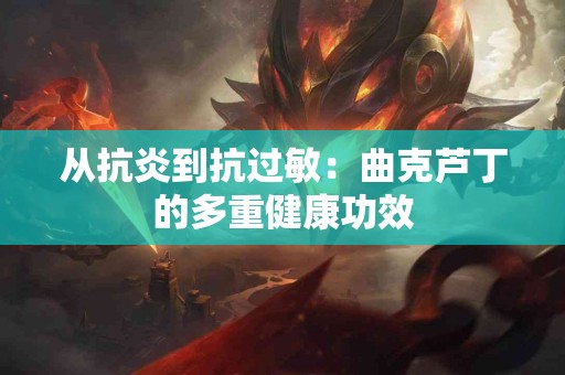 从抗炎到抗过敏：曲克芦丁的多重健康功效