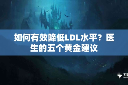 如何有效降低LDL水平？医生的五个黄金建议